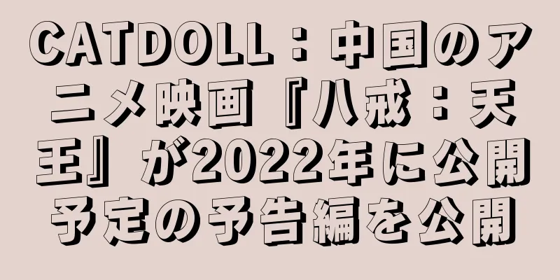 CATDOLL：中国のアニメ映画『八戒：天王』が2022年に公開予定の予告編を公開