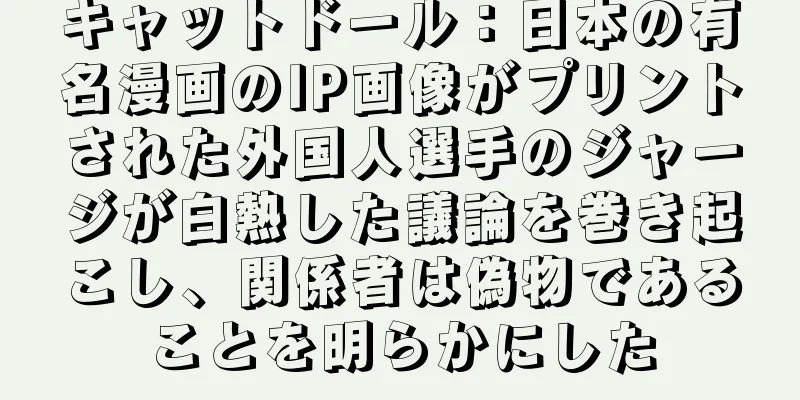 キャットドール：日本の有名漫画のIP画像がプリントされた外国人選手のジャージが白熱した議論を巻き起こし、関係者は偽物であることを明らかにした