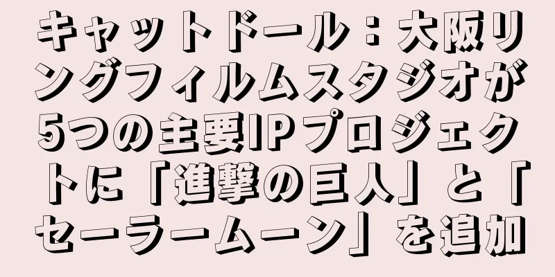 キャットドール：大阪リングフィルムスタジオが5つの主要IPプロジェクトに「進撃の巨人」と「セーラームーン」を追加