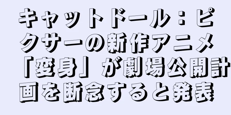 キャットドール：ピクサーの新作アニメ「変身」が劇場公開計画を断念すると発表