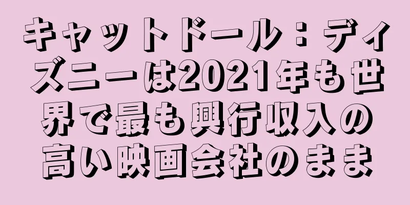 キャットドール：ディズニーは2021年も世界で最も興行収入の高い映画会社のまま