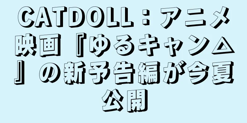 CATDOLL：アニメ映画『ゆるキャン△』の新予告編が今夏公開