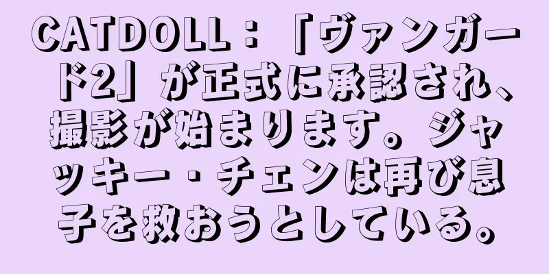 CATDOLL：「ヴァンガード2」が正式に承認され、撮影が始まります。ジャッキー・チェンは再び息子を救おうとしている。