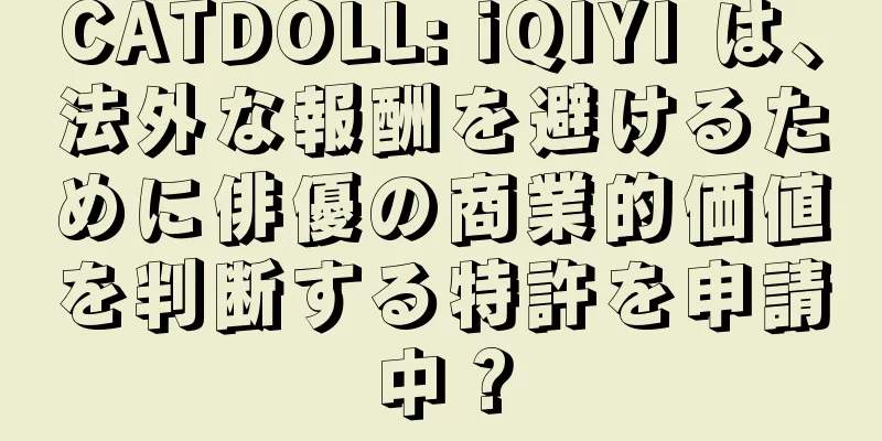 CATDOLL: iQIYI は、法外な報酬を避けるために俳優の商業的価値を判断する特許を申請中？