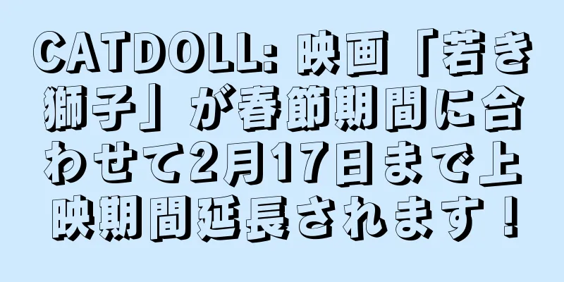 CATDOLL: 映画「若き獅子」が春節期間に合わせて2月17日まで上映期間延長されます！
