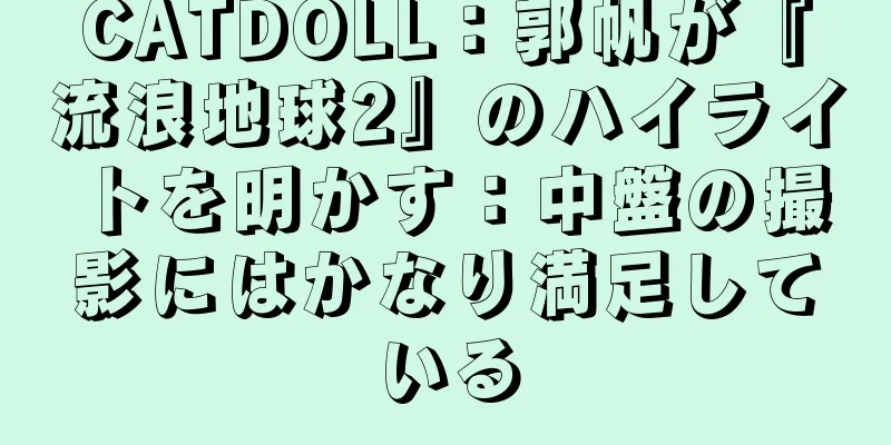 CATDOLL：郭帆が『流浪地球2』のハイライトを明かす：中盤の撮影にはかなり満足している