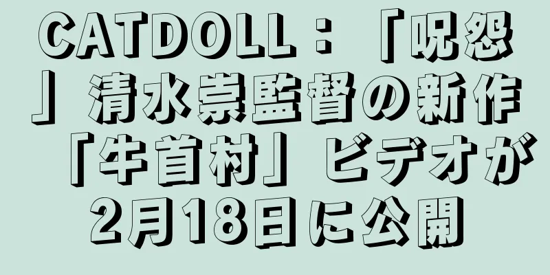 CATDOLL：「呪怨」清水崇監督の新作「牛首村」ビデオが2月18日に公開