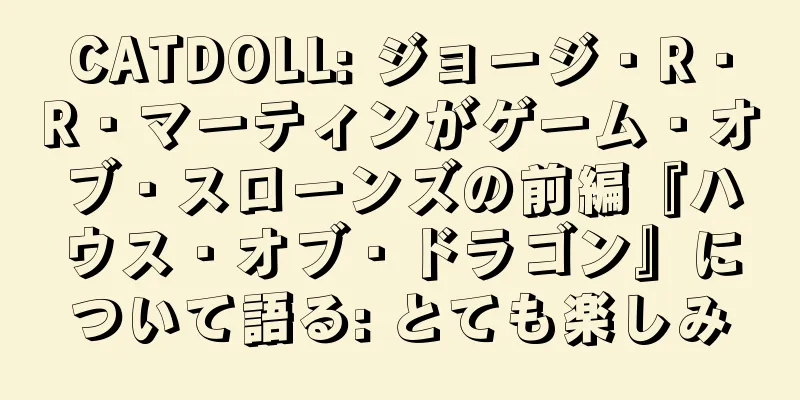 CATDOLL: ジョージ・R・R・マーティンがゲーム・オブ・スローンズの前編『ハウス・オブ・ドラゴン』について語る: とても楽しみ