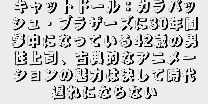キャットドール：カラバッシュ・ブラザーズに30年間夢中になっている42歳の男性上司、古典的なアニメーションの魅力は決して時代遅れにならない