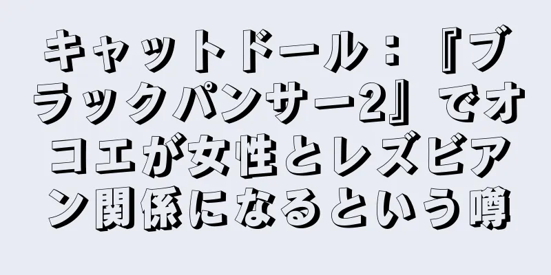 キャットドール：『ブラックパンサー2』でオコエが女性とレズビアン関係になるという噂