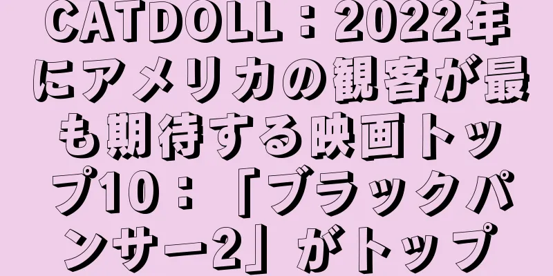 CATDOLL：2022年にアメリカの観客が最も期待する映画トップ10：「ブラックパンサー2」がトップ