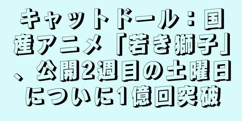 キャットドール：国産アニメ「若き獅子」、公開2週目の土曜日についに1億回突破