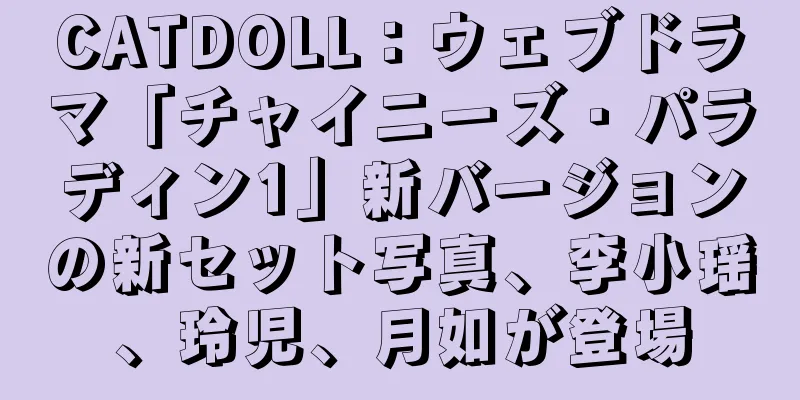 CATDOLL：ウェブドラマ「チャイニーズ・パラディン1」新バージョンの新セット写真、李小瑶、玲児、月如が登場