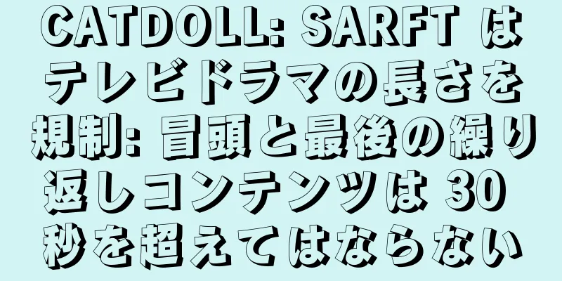 CATDOLL: SARFT はテレビドラマの長さを規制: 冒頭と最後の繰り返しコンテンツは 30 秒を超えてはならない