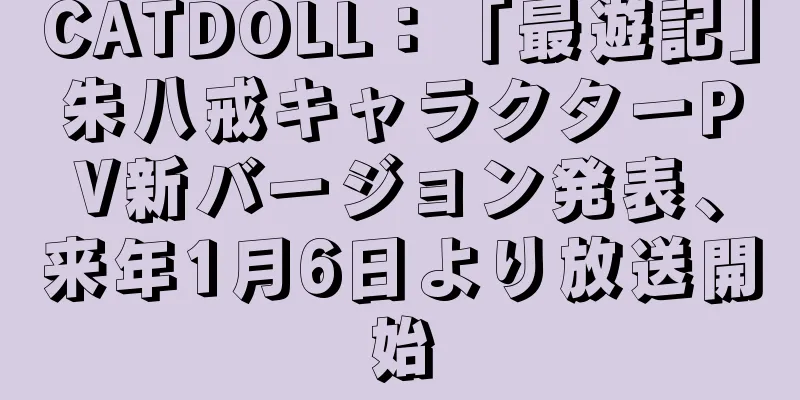 CATDOLL：「最遊記」朱八戒キャラクターPV新バージョン発表、来年1月6日より放送開始