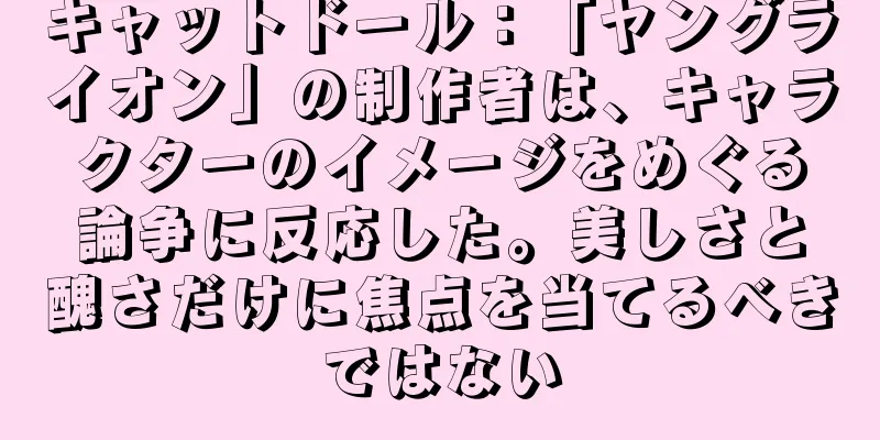 キャットドール：「ヤングライオン」の制作者は、キャラクターのイメージをめぐる論争に反応した。美しさと醜さだけに焦点を当てるべきではない