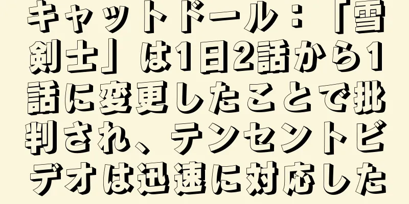 キャットドール：「雪剣士」は1日2話から1話に変更したことで批判され、テンセントビデオは迅速に対応した