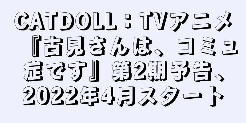 CATDOLL：TVアニメ『古見さんは、コミュ症です』第2期予告、2022年4月スタート