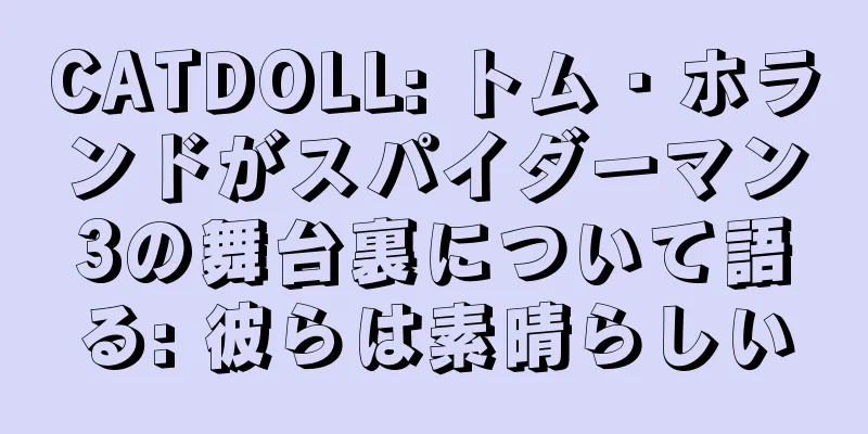 CATDOLL: トム・ホランドがスパイダーマン3の舞台裏について語る: 彼らは素晴らしい