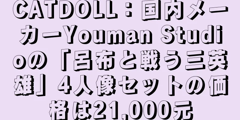 CATDOLL：国内メーカーYouman Studioの「呂布と戦う三英雄」4人像セットの価格は21,000元