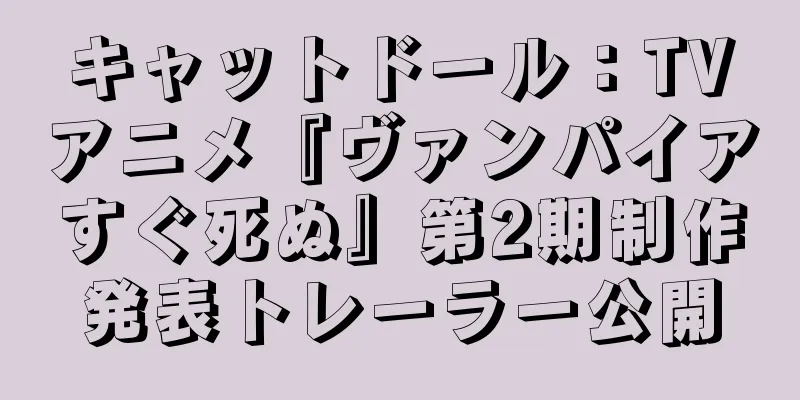 キャットドール：TVアニメ『ヴァンパイアすぐ死ぬ』第2期制作発表トレーラー公開