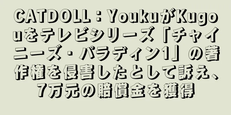 CATDOLL：YoukuがKugouをテレビシリーズ「チャイニーズ・パラディン1」の著作権を侵害したとして訴え、7万元の賠償金を獲得