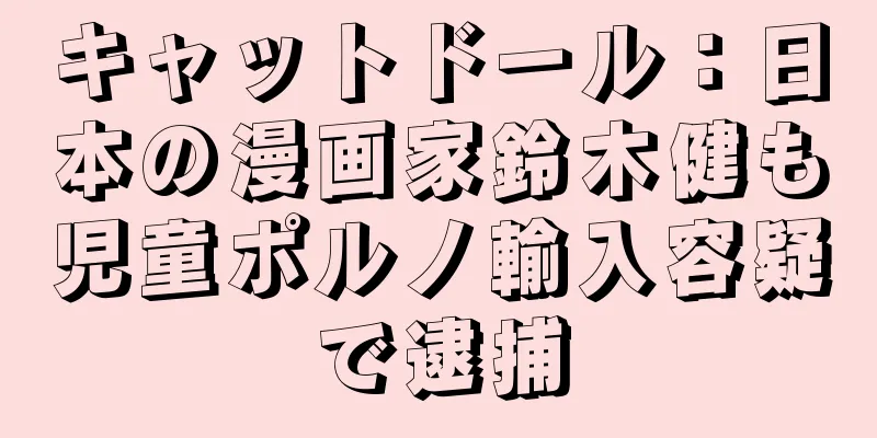 キャットドール：日本の漫画家鈴木健も児童ポルノ輸入容疑で逮捕