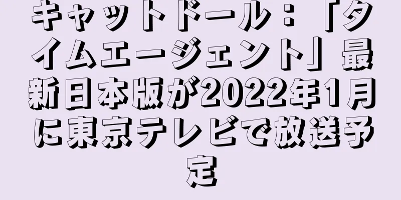 キャットドール：「タイムエージェント」最新日本版が2022年1月に東京テレビで放送予定