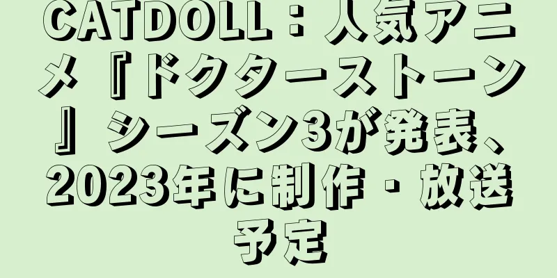 CATDOLL：人気アニメ『ドクターストーン』シーズン3が発表、2023年に制作・放送予定