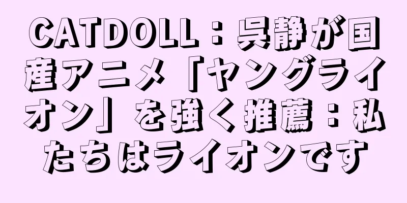 CATDOLL：呉静が国産アニメ「ヤングライオン」を強く推薦：私たちはライオンです