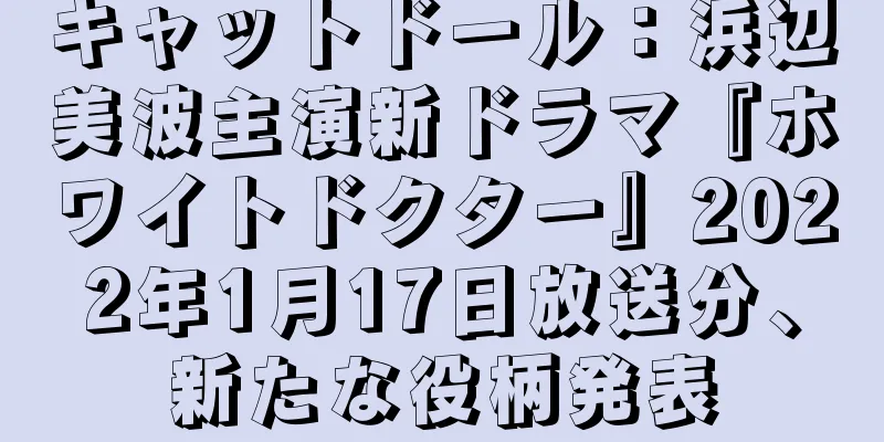 キャットドール：浜辺美波主演新ドラマ『ホワイトドクター』2022年1月17日放送分、新たな役柄発表