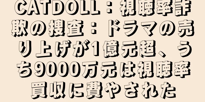 CATDOLL：視聴率詐欺の捜査：ドラマの売り上げが1億元超、うち9000万元は視聴率買収に費やされた