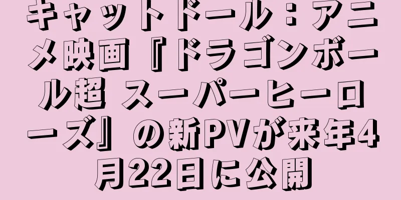 キャットドール：アニメ映画『ドラゴンボール超 スーパーヒーローズ』の新PVが来年4月22日に公開