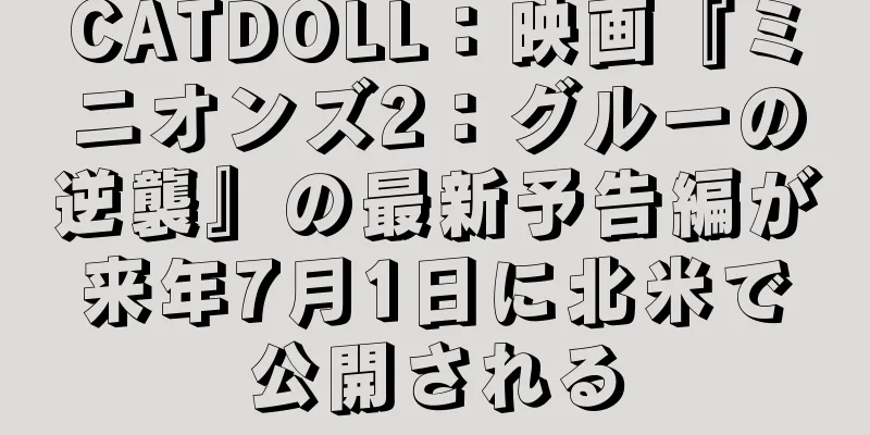 CATDOLL：映画『ミニオンズ2：グルーの逆襲』の最新予告編が来年7月1日に北米で公開される