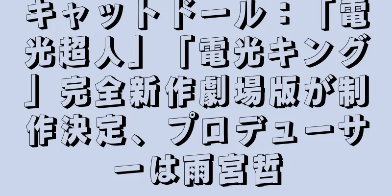 キャットドール：「電光超人」「電光キング」完全新作劇場版が制作決定、プロデューサーは雨宮哲