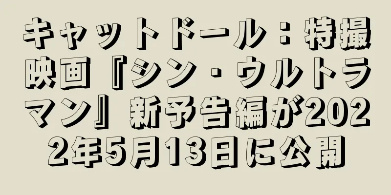 キャットドール：特撮映画『シン・ウルトラマン』新予告編が2022年5月13日に公開