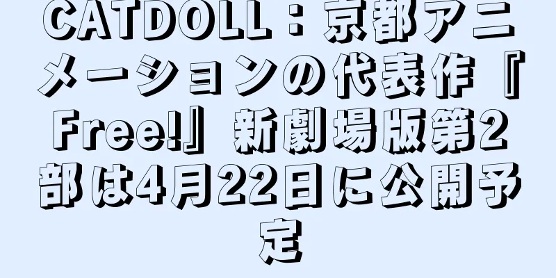 CATDOLL：京都アニメーションの代表作『Free!』新劇場版第2部は4月22日に公開予定