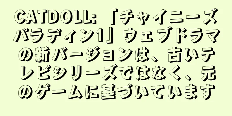 CATDOLL: 「チャイニーズパラディン1」ウェブドラマの新バージョンは、古いテレビシリーズではなく、元のゲームに基づいています