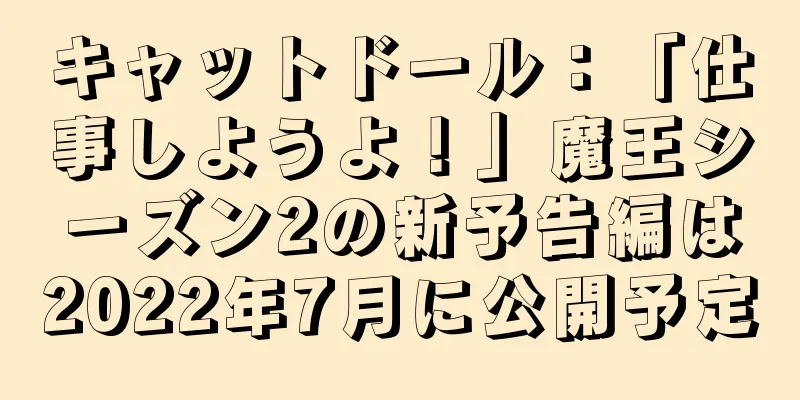 キャットドール：「仕事しようよ！」魔王シーズン2の新予告編は2022年7月に公開予定