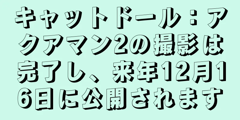 キャットドール：アクアマン2の撮影は完了し、来年12月16日に公開されます