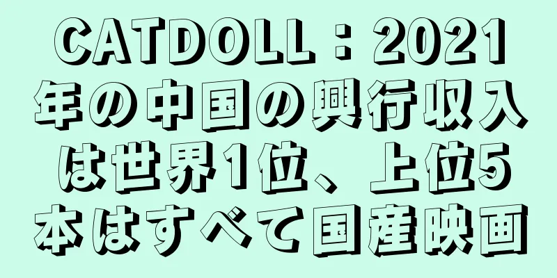 CATDOLL：2021年の中国の興行収入は世界1位、上位5本はすべて国産映画