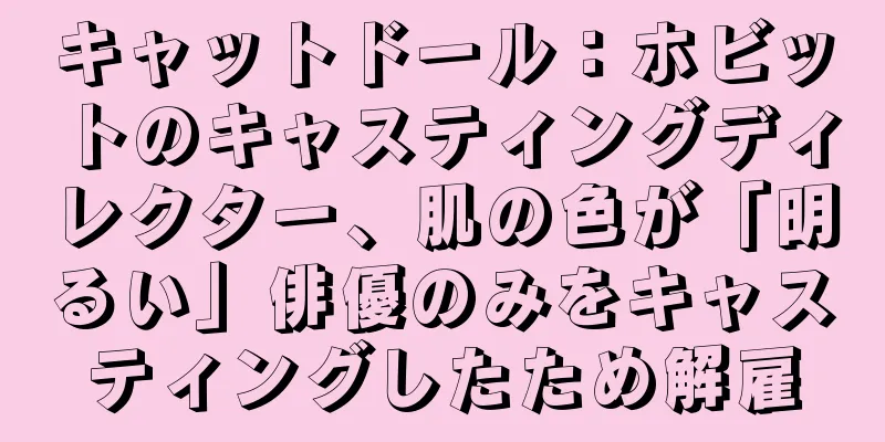 キャットドール：ホビットのキャスティングディレクター、肌の色が「明るい」俳優のみをキャスティングしたため解雇