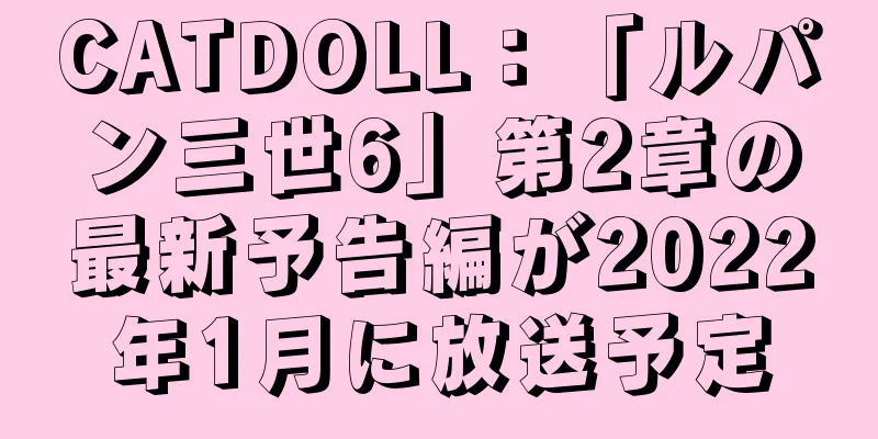 CATDOLL：「ルパン三世6」第2章の最新予告編が2022年1月に放送予定