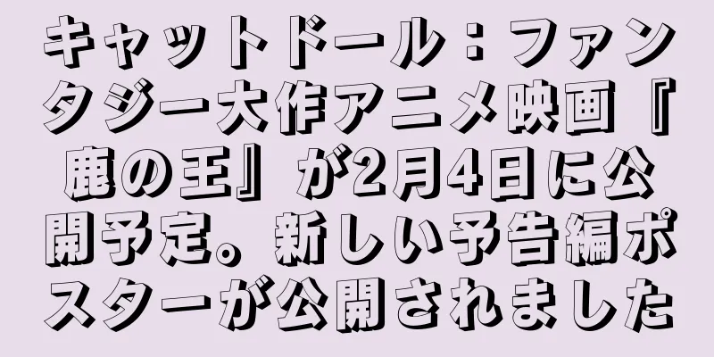 キャットドール：ファンタジー大作アニメ映画『鹿の王』が2月4日に公開予定。新しい予告編ポスターが公開されました