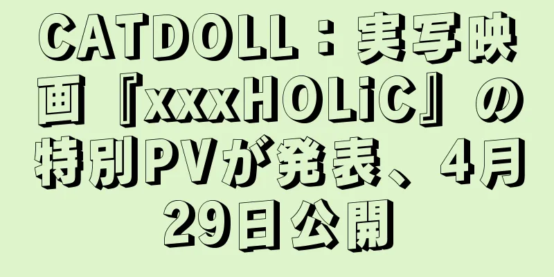 CATDOLL：実写映画『xxxHOLiC』の特別PVが発表、4月29日公開