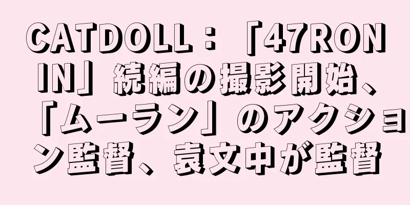 CATDOLL：「47RONIN」続編の撮影開始、「ムーラン」のアクション監督、袁文中が監督