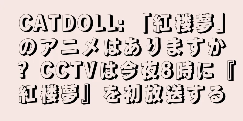 CATDOLL: 「紅楼夢」のアニメはありますか？ CCTVは今夜8時に『紅楼夢』を初放送する