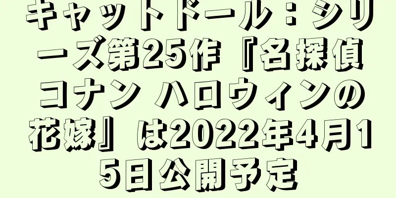 キャットドール：シリーズ第25作『名探偵コナン ハロウィンの花嫁』は2022年4月15日公開予定