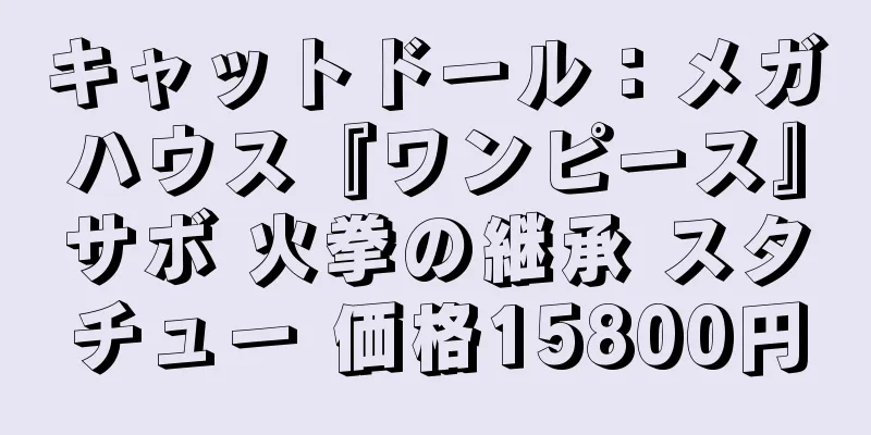 キャットドール：メガハウス『ワンピース』サボ 火拳の継承 スタチュー 価格15800円
