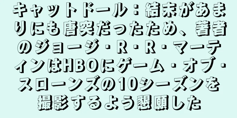 キャットドール：結末があまりにも唐突だったため、著者のジョージ・R・R・マーティンはHBOにゲーム・オブ・スローンズの10シーズンを撮影するよう懇願した